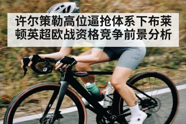 许尔策勒高位逼抢体系下布莱顿英超欧战资格竞争前景分析